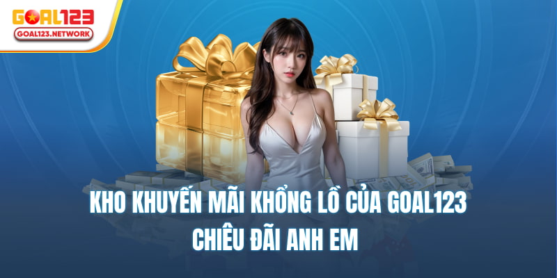 Kho khuyến mãi khổng lồ của Goal123 chiêu đãi anh em