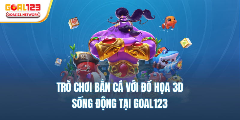 Trò chơi bắn cá với đồ họa 3D sống động tại Goal123